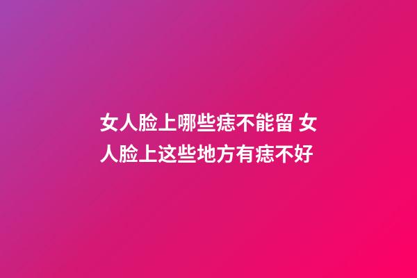 女人脸上哪些痣不能留 女人脸上这些地方有痣不好